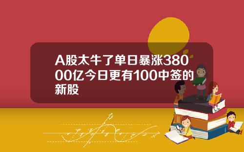 A股太牛了单日暴涨38000亿今日更有100中签的新股