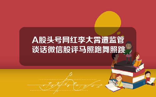 A股头号网红李大霄遭监管谈话微信股评马照跑舞照跳
