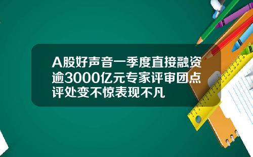 A股好声音一季度直接融资逾3000亿元专家评审团点评处变不惊表现不凡