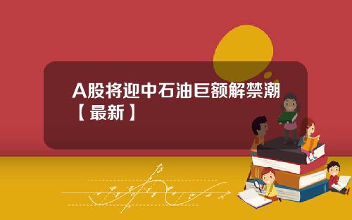 A股将迎中石油巨额解禁潮【最新】