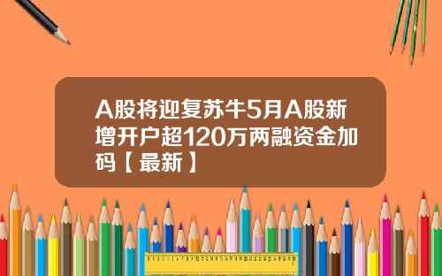 A股将迎复苏牛5月A股新增开户超120万两融资金加码【最新】