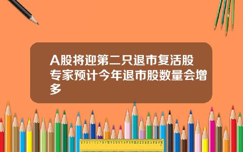 A股将迎第二只退市复活股专家预计今年退市股数量会增多