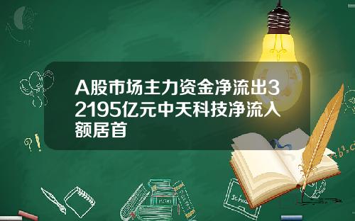 A股市场主力资金净流出32195亿元中天科技净流入额居首