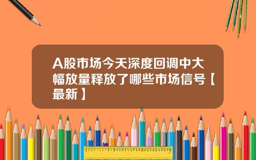 A股市场今天深度回调中大幅放量释放了哪些市场信号【最新】
