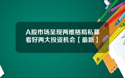 A股市场呈现两难格局私募看好两大投资机会【最新】