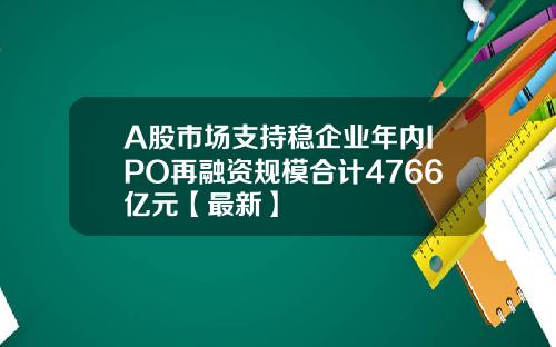 A股市场支持稳企业年内IPO再融资规模合计4766亿元【最新】