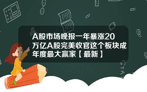 A股市场晚报一年暴涨20万亿A股完美收官这个板块成年度最大赢家【最新】