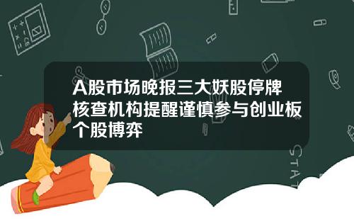 A股市场晚报三大妖股停牌核查机构提醒谨慎参与创业板个股博弈