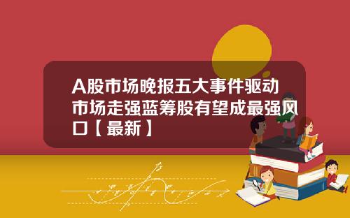 A股市场晚报五大事件驱动市场走强蓝筹股有望成最强风口【最新】