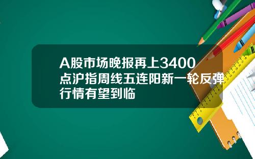A股市场晚报再上3400点沪指周线五连阳新一轮反弹行情有望到临