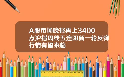 A股市场晚报再上3400点沪指周线五连阳新一轮反弹行情有望来临