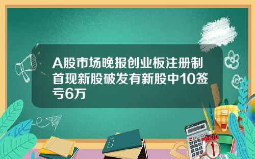 A股市场晚报创业板注册制首现新股破发有新股中10签亏6万