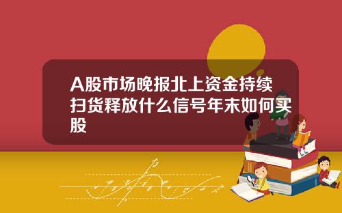 A股市场晚报北上资金持续扫货释放什么信号年末如何买股