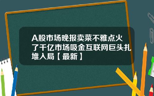 A股市场晚报卖菜不雅点火了千亿市场吸金互联网巨头扎堆入局【最新】