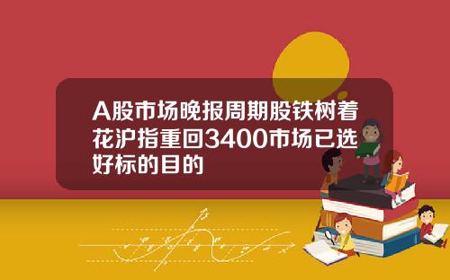 A股市场晚报周期股铁树着花沪指重回3400市场已选好标的目的