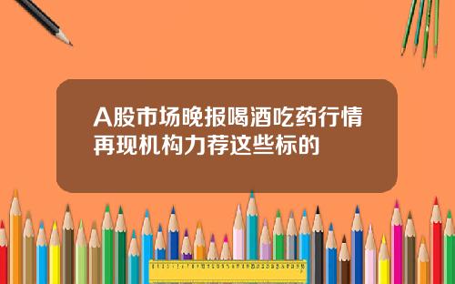 A股市场晚报喝酒吃药行情再现机构力荐这些标的
