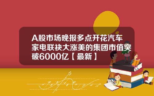 A股市场晚报多点开花汽车家电联袂大涨美的集团市值突破6000亿【最新】