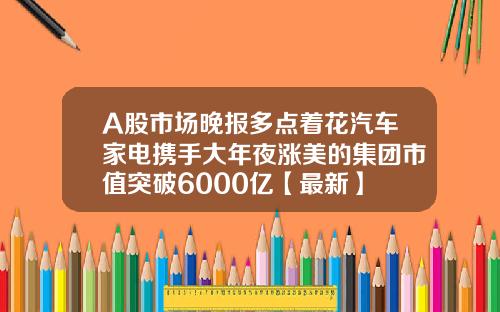 A股市场晚报多点着花汽车家电携手大年夜涨美的集团市值突破6000亿【最新】