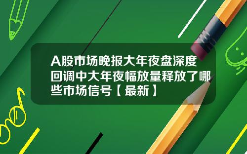 A股市场晚报大年夜盘深度回调中大年夜幅放量释放了哪些市场信号【最新】