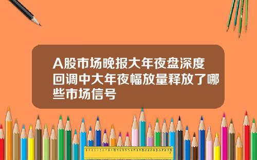 A股市场晚报大年夜盘深度回调中大年夜幅放量释放了哪些市场信号