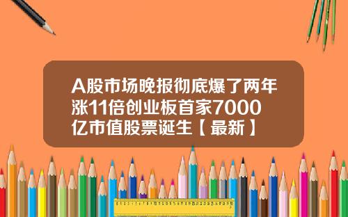 A股市场晚报彻底爆了两年涨11倍创业板首家7000亿市值股票诞生【最新】