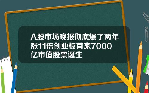 A股市场晚报彻底爆了两年涨11倍创业板首家7000亿市值股票诞生
