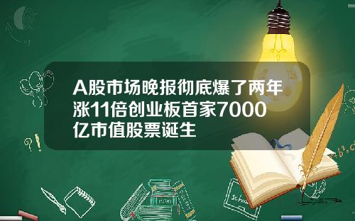 A股市场晚报彻底爆了两年涨11倍创业板首家7000亿市值股票诞生