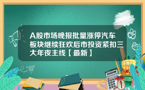 A股市场晚报批量涨停汽车板块继续狂欢后市投资紧扣三大年夜主线【最新】