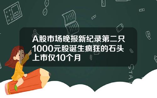 A股市场晚报新纪录第二只1000元股诞生疯狂的石头上市仅10个月
