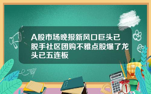 A股市场晚报新风口巨头已脱手社区团购不雅点股爆了龙头已五连板