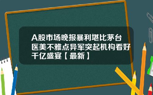 A股市场晚报暴利堪比茅台医美不雅点异军突起机构看好千亿盛宴【最新】