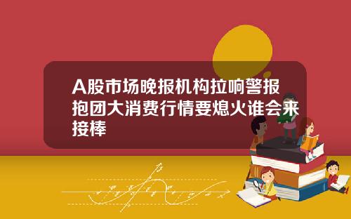 A股市场晚报机构拉响警报抱团大消费行情要熄火谁会来接棒