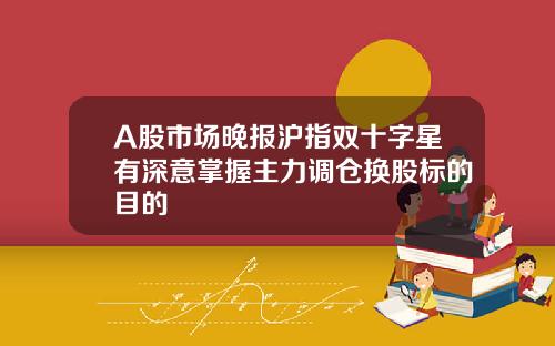 A股市场晚报沪指双十字星有深意掌握主力调仓换股标的目的