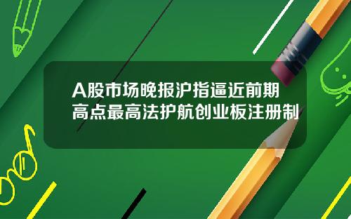 A股市场晚报沪指逼近前期高点最高法护航创业板注册制