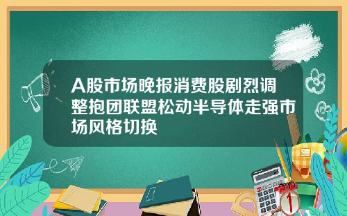 A股市场晚报消费股剧烈调整抱团联盟松动半导体走强市场风格切换