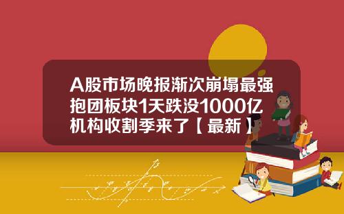 A股市场晚报渐次崩塌最强抱团板块1天跌没1000亿机构收割季来了【最新】