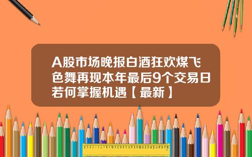 A股市场晚报白酒狂欢煤飞色舞再现本年最后9个交易日若何掌握机遇【最新】