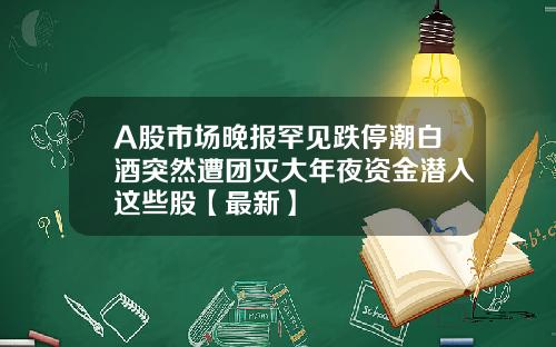 A股市场晚报罕见跌停潮白酒突然遭团灭大年夜资金潜入这些股【最新】