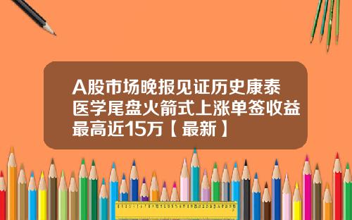 A股市场晚报见证历史康泰医学尾盘火箭式上涨单签收益最高近15万【最新】