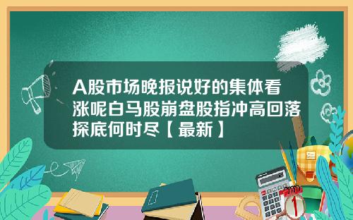 A股市场晚报说好的集体看涨呢白马股崩盘股指冲高回落探底何时尽【最新】