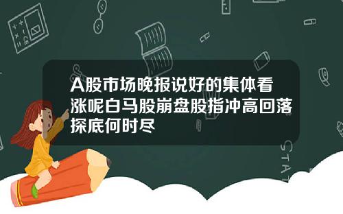 A股市场晚报说好的集体看涨呢白马股崩盘股指冲高回落探底何时尽
