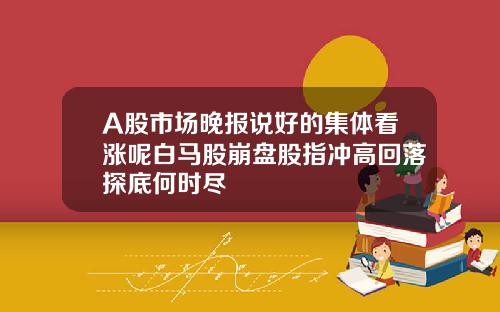 A股市场晚报说好的集体看涨呢白马股崩盘股指冲高回落探底何时尽