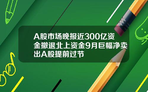 A股市场晚报近300亿资金撤退北上资金9月巨幅净卖出A股提前过节