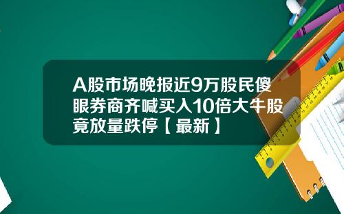 A股市场晚报近9万股民傻眼券商齐喊买入10倍大牛股竟放量跌停【最新】