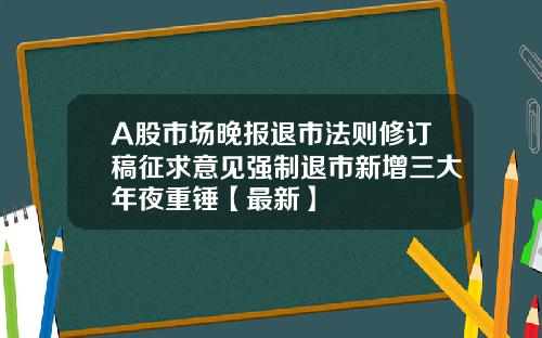 A股市场晚报退市法则修订稿征求意见强制退市新增三大年夜重锤【最新】
