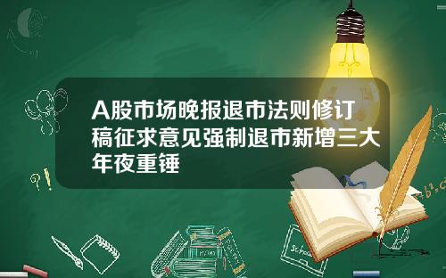 A股市场晚报退市法则修订稿征求意见强制退市新增三大年夜重锤