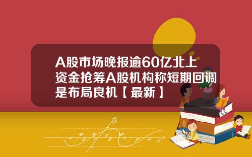 A股市场晚报逾60亿北上资金抢筹A股机构称短期回调是布局良机【最新】