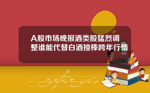 A股市场晚报酒类股猛烈调整谁能代替白酒接棒跨年行情