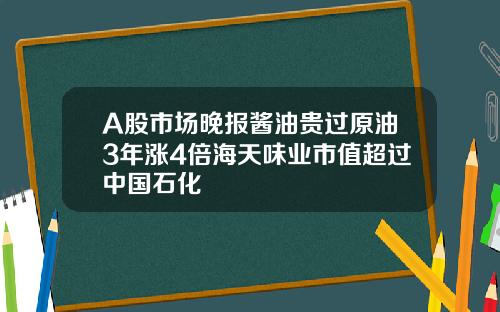 A股市场晚报酱油贵过原油3年涨4倍海天味业市值超过中国石化