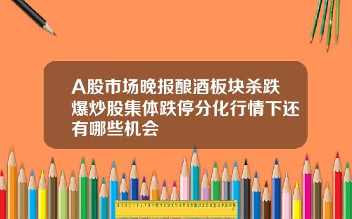 A股市场晚报酿酒板块杀跌爆炒股集体跌停分化行情下还有哪些机会
